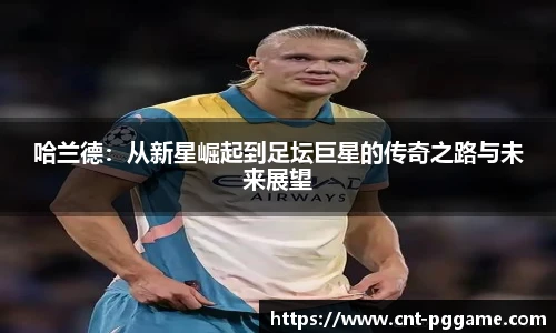 哈兰德:从新星崛起到足坛巨星的传奇之路与未来展望