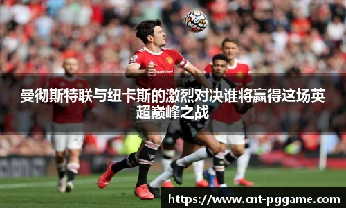 曼彻斯特联与纽卡斯的激烈对决谁将赢得这场英超巅峰之战