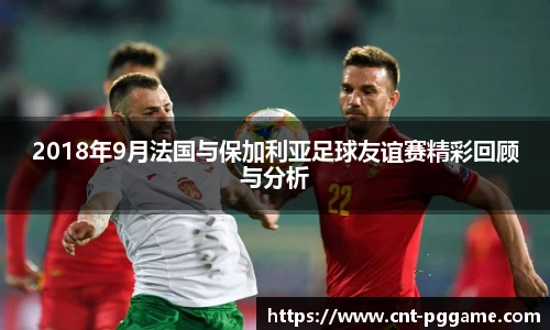2018年9月法国与保加利亚足球友谊赛精彩回顾与分析