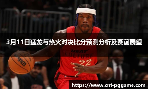 3月11日猛龙与热火对决比分预测分析及赛前展望