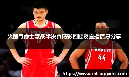 火箭与爵士激战半决赛精彩回顾及直播信息分享